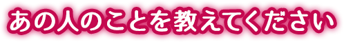あの人のことを教えてください