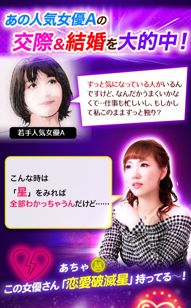 あの人気女優Aの交際&結婚を大的中!ずっと気になっている人がいるんですけど、なんだかうまくいかなくて…仕事も忙しいし、もしかして私このままずっと独り? こんな時は「星」をみれば全部わかっちゃうんだけど…… あちゃ この女優さん「恋愛破滅星」持ってる~!