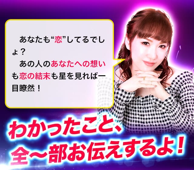 あなたも“恋”してるでしょ?あの人のあなたへの想いも恋の結末も星を見れば一目瞭然!わかったこと、全~部お伝えするよ!