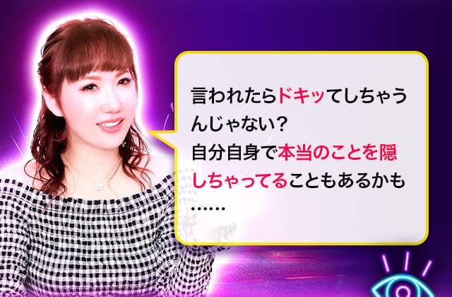 言われたらドキッてしちゃうんじゃない?自分自身で本当のことを隠しちゃってることもあるかも……