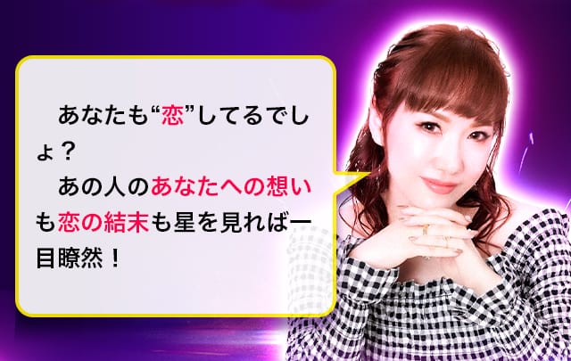 あなたも“恋”してるでしょ？あの人のあなたへの想いも恋の結末も星を見れば一目瞭然！わかったこと、全〜部お伝えするよ！