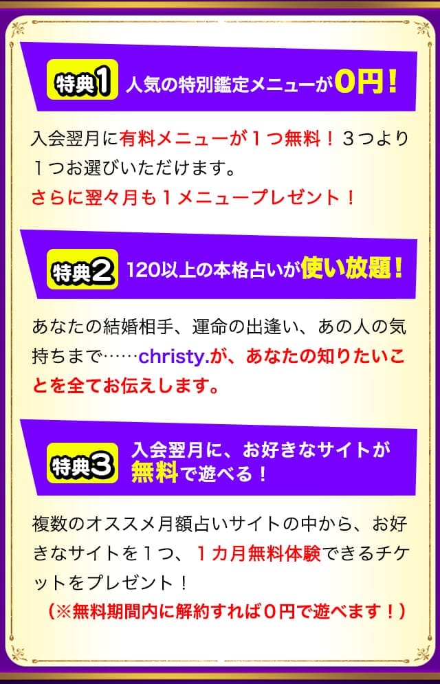 特典１：人気の特別鑑定メニューが０円！特典２：120以上の本格占いが使い放題！特典３：入会翌月に、お好きなサイトが無料で遊べる！