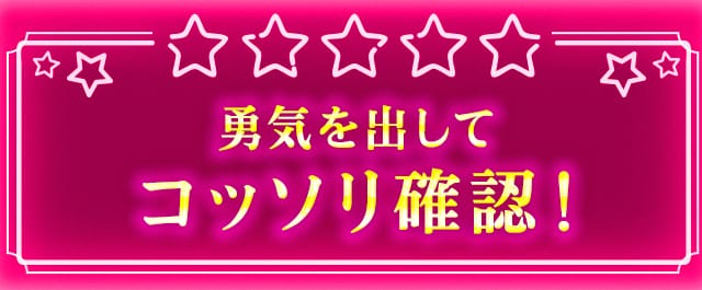 勇気を出してコッソリ確認！